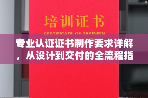 雄关专业认证证书制作要求详解，从设计到交付的全流程指南