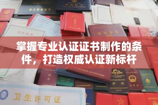 黔江掌握专业认证证书制作的条件，打造权威认证新标杆